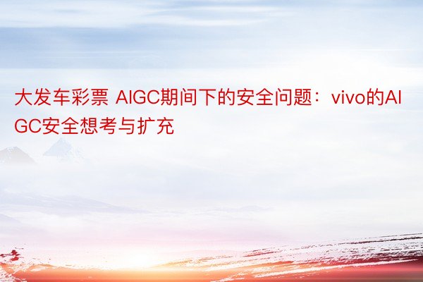 大发车彩票 AIGC期间下的安全问题：vivo的AIGC安全