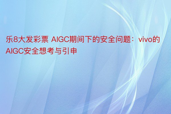 乐8大发彩票 AIGC期间下的安全问题：vivo的AIGC安